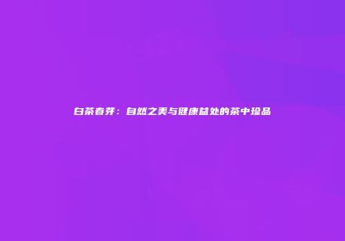 白茶春芽：自然之美与健康益处的茶中珍品