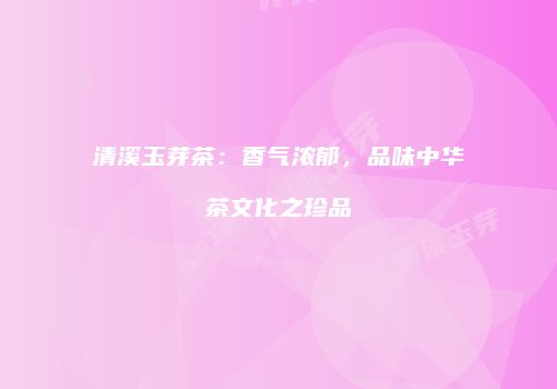 清溪玉芽茶：香气浓郁，品味中华茶文化之珍品