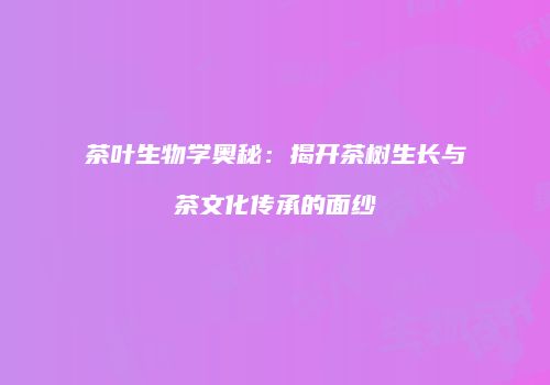 茶叶生物学奥秘：揭开茶树生长与茶文化传承的面纱