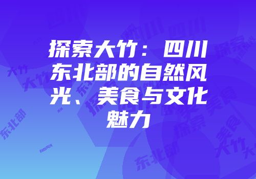 探索大竹：四川东北部的自然风光、美食与文化魅力