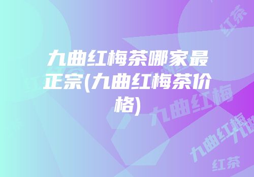 九曲红梅茶哪家最正宗(九曲红梅茶价格)