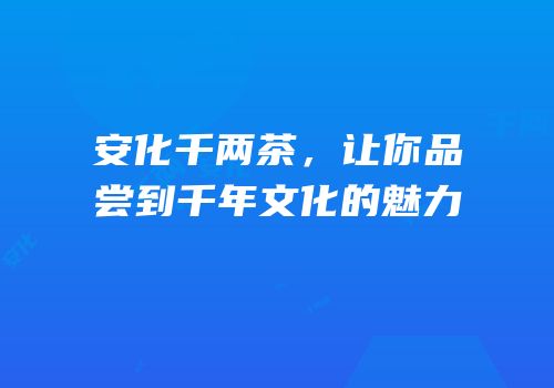 安化千两茶，让你品尝到千年文化的魅力