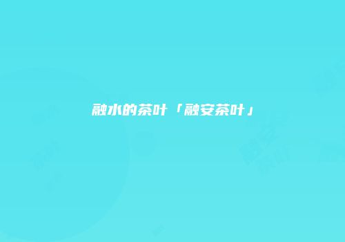 融水的茶叶「融安茶叶」