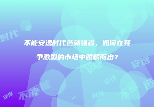 不能安逸时代造就强者，如何在竞争激烈的市场中脱颖而出？