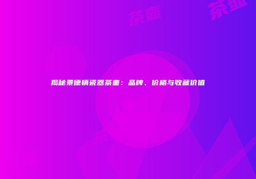 揭秘景德镇瓷器茶壶：品牌、价格与收藏价值