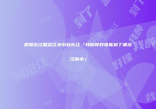 把澜沧江和怒江水引到长江「我醉得好像看到了澜沧江的水」