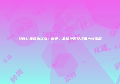 茶叶礼盒选购指南：种类、品牌推荐及携带方式详解