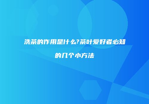 洗茶的作用是什么?茶叶爱好者必知的几个小方法
