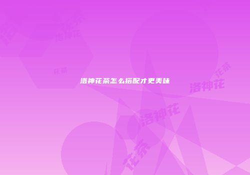 洛神花茶怎么搭配才更美味