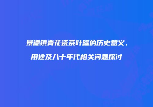 景德镇青花瓷茶叶罐的历史意义、用途及八十年代相关问题探讨