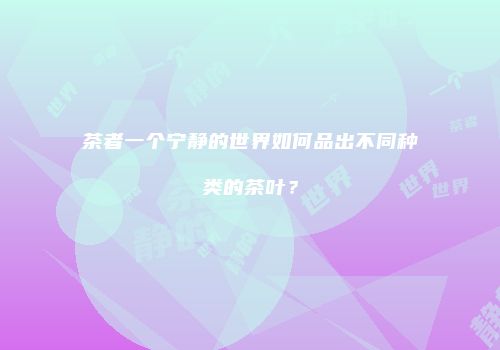 茶者一个宁静的世界如何品出不同种类的茶叶？