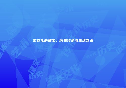 茶文化的瑰宝：历史传承与生活艺术