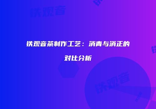 铁观音茶制作工艺：消青与消正的对比分析