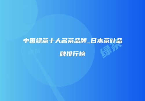 中国绿茶十大名茶品牌_日本茶叶品牌排行榜