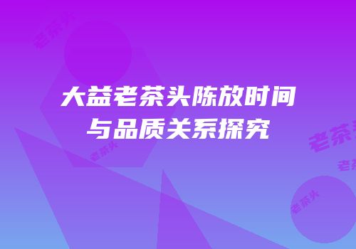 大益老茶头陈放时间与品质关系探究