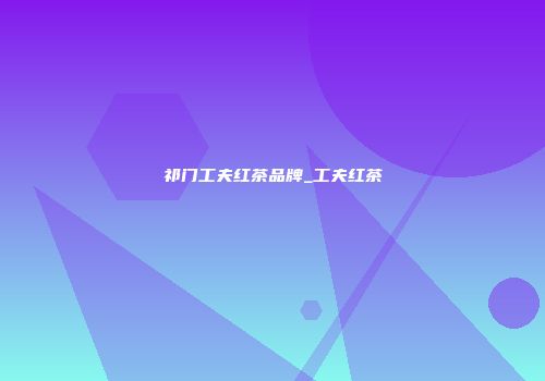 祁门工夫红茶品牌_工夫红茶