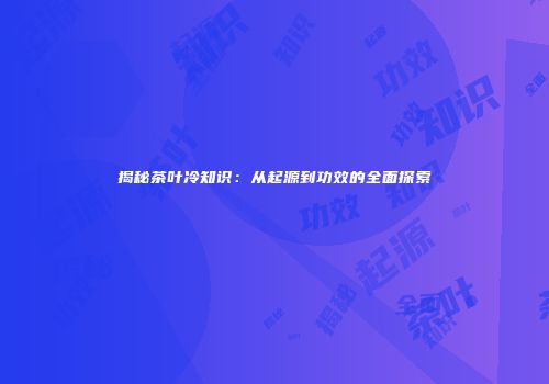 揭秘茶叶冷知识：从起源到功效的全面探索