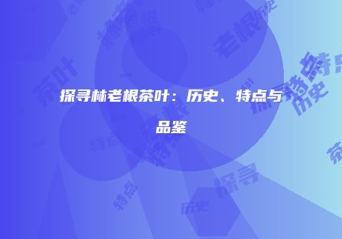 探寻林老根茶叶：历史、特点与品鉴