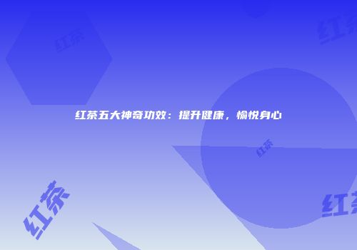红茶五大神奇功效：提升健康，愉悦身心