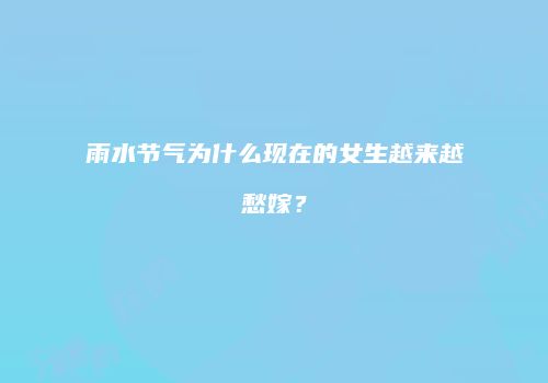 雨水节气为什么现在的女生越来越愁嫁？