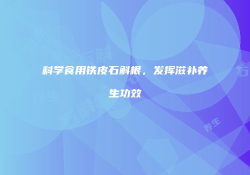 科学食用铁皮石斛根，发挥滋补养生功效