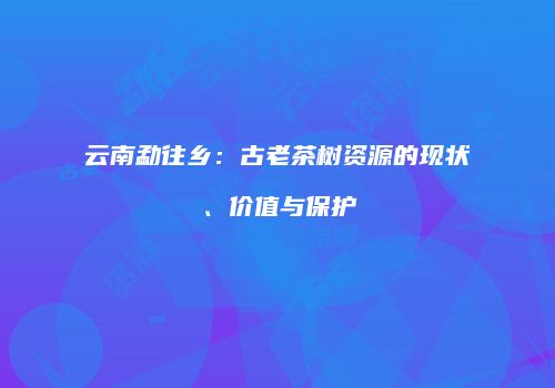 云南勐往乡：古老茶树资源的现状、价值与保护