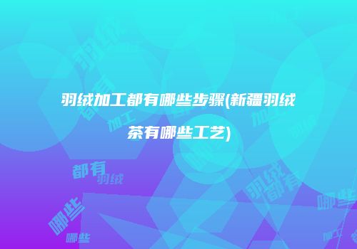羽绒加工都有哪些步骤(新疆羽绒茶有哪些工艺)