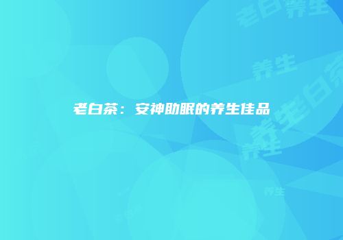 老白茶：安神助眠的养生佳品