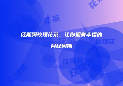 经期喝玫瑰花茶，让你拥有幸福的月经周期