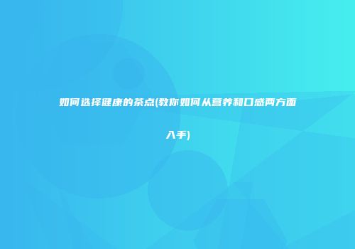 如何选择健康的茶点(教你如何从营养和口感两方面入手)
