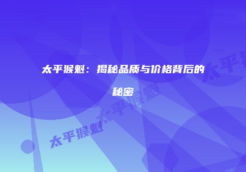 太平猴魁：揭秘品质与价格背后的秘密