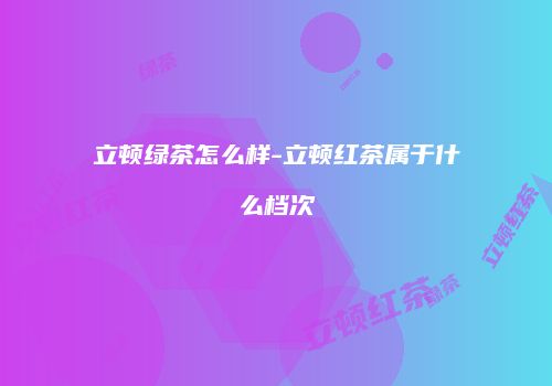 立顿绿茶怎么样-立顿红茶属于什么档次