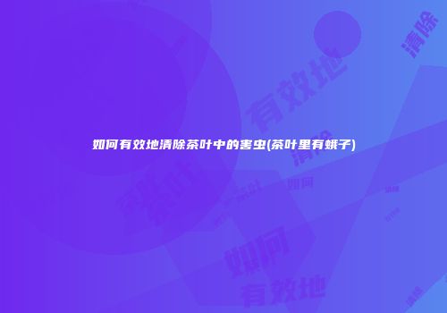 如何有效地清除茶叶中的害虫(茶叶里有蛾子)