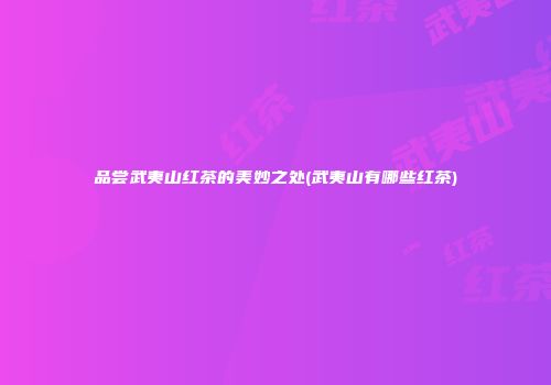 品尝武夷山红茶的美妙之处(武夷山有哪些红茶)