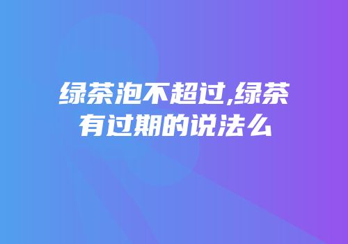 绿茶泡不超过,绿茶有过期的说法么