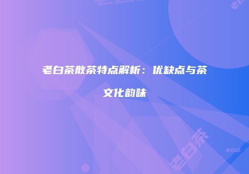 老白茶散茶特点解析：优缺点与茶文化韵味