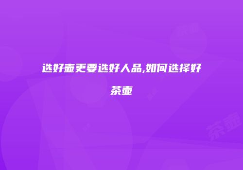 选好壶更要选好人品,如何选择好茶壶