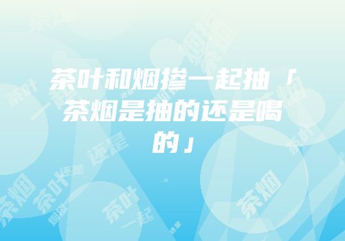 茶叶和烟掺一起抽「茶烟是抽的还是喝的」