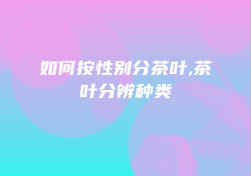 如何按性别分茶叶,茶叶分辨种类