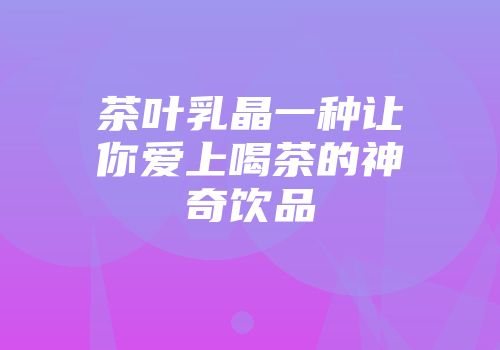 茶叶乳晶一种让你爱上喝茶的神奇饮品