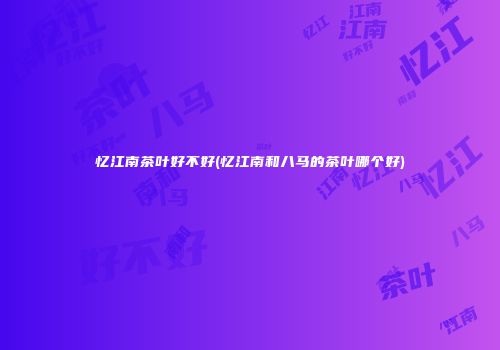 忆江南茶叶好不好(忆江南和八马的茶叶哪个好)