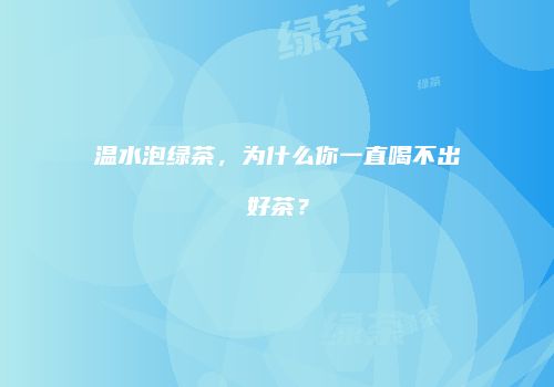 温水泡绿茶，为什么你一直喝不出好茶？