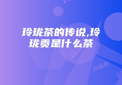 玲珑茶的传说,玲珑贡是什么茶