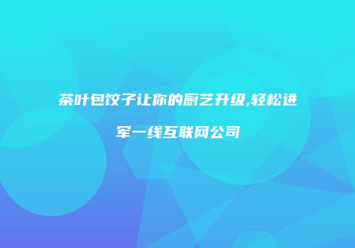 茶叶包饺子让你的厨艺升级,轻松进军一线互联网公司