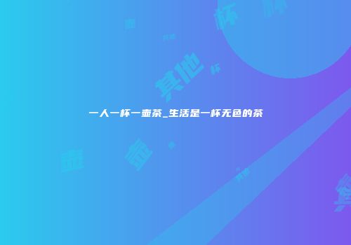 一人一杯一壶茶_生活是一杯无色的茶
