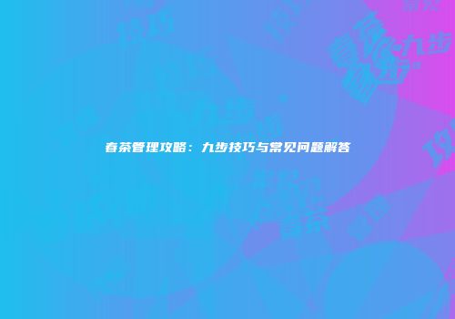 春茶管理攻略：九步技巧与常见问题解答