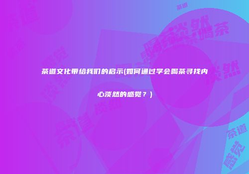 茶道文化带给我们的启示(如何通过学会喝茶寻找内心淡然的感觉？)