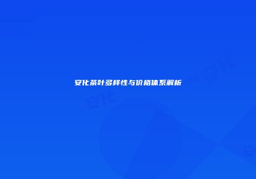 安化茶叶多样性与价格体系解析