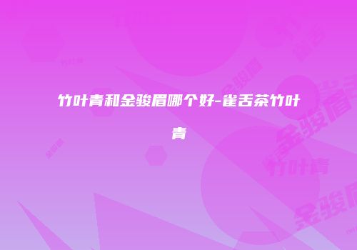 竹叶青和金骏眉哪个好-雀舌茶竹叶青
