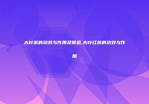 大叶茶的功效与作用及禁忌,大叶红茶的功效与作用